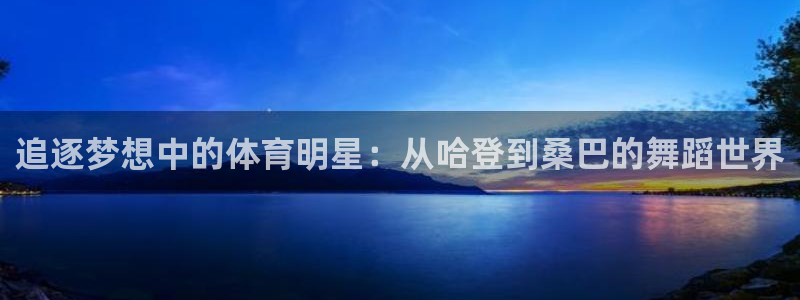 追逐梦想中的体育明星：从哈登到桑巴的舞蹈世界