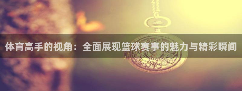 体育高手的视角：全面展现篮球赛事的魅力与精彩瞬间