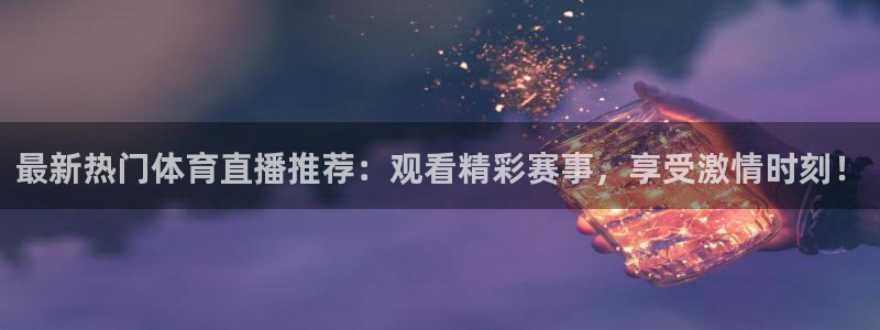 最新热门体育直播推荐：观看精彩赛事，享受激情时刻！