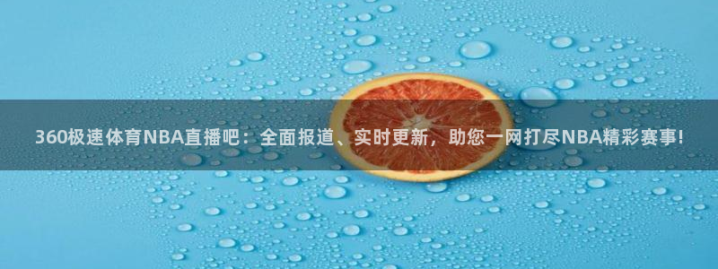360极速体育NBA直播吧：全面报道、实时更新，助您一网打尽NBA精彩赛事!