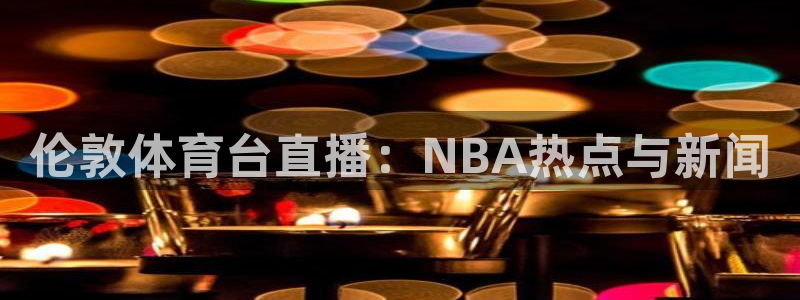 伦敦体育台直播：NBA热点与新闻