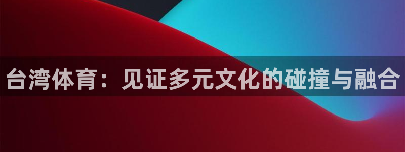 台湾体育：见证多元文化的碰撞与融合
