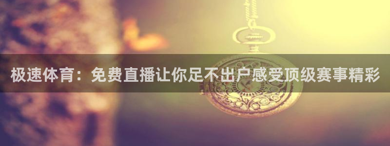 极速体育：免费直播让你足不出户感受顶级赛事精彩