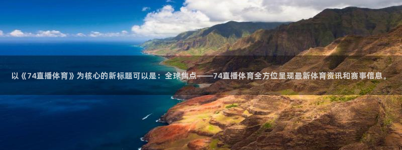 以《74直播体育》为核心的新标题可以是：全球焦点——74直播体育全方位呈现最新体育资讯和赛事信息。