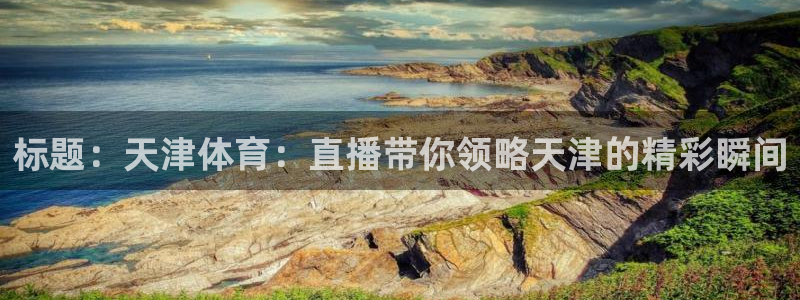 标题：天津体育：直播带你领略天津的精彩瞬间